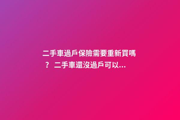 二手車過戶保險需要重新買嗎？ 二手車還沒過戶可以買保險嗎？